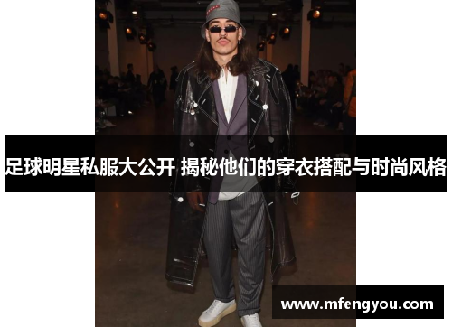 足球明星私服大公开 揭秘他们的穿衣搭配与时尚风格