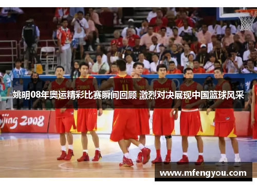 姚明08年奥运精彩比赛瞬间回顾 激烈对决展现中国篮球风采