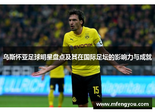 乌斯怀亚足球明星盘点及其在国际足坛的影响力与成就