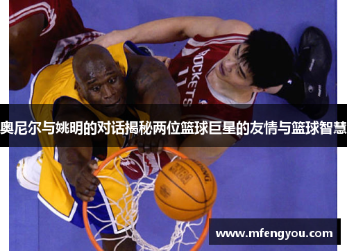 奥尼尔与姚明的对话揭秘两位篮球巨星的友情与篮球智慧