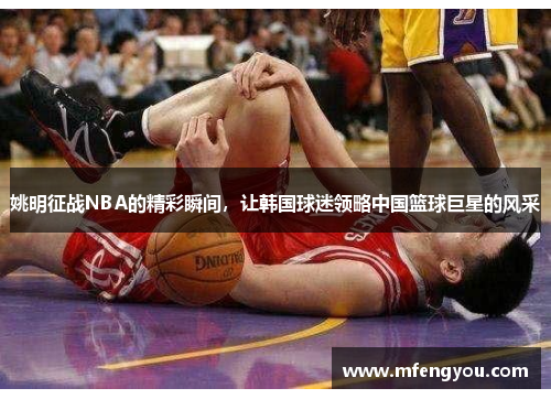 姚明征战NBA的精彩瞬间，让韩国球迷领略中国篮球巨星的风采