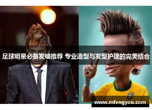 足球明星必备发蜡推荐 专业造型与发型护理的完美结合