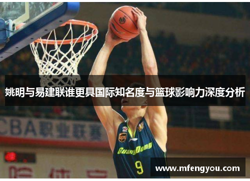 姚明与易建联谁更具国际知名度与篮球影响力深度分析