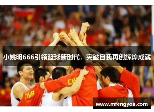 小姚明666引领篮球新时代，突破自我再创辉煌成就
