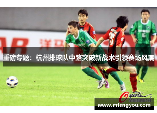 重磅专题：杭州排球队中路突破新战术引领赛场风潮
