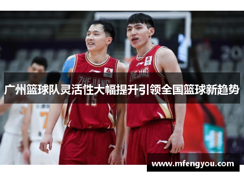 广州篮球队灵活性大幅提升引领全国篮球新趋势