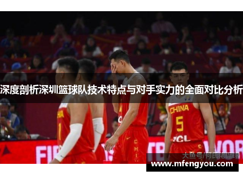 深度剖析深圳篮球队技术特点与对手实力的全面对比分析