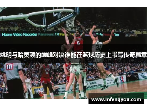 姚明与哈灵顿的巅峰对决谁能在篮球历史上书写传奇篇章