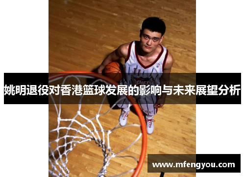 姚明退役对香港篮球发展的影响与未来展望分析