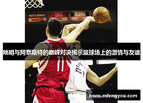 姚明与阿泰斯特的巅峰对决揭示篮球场上的激情与友谊