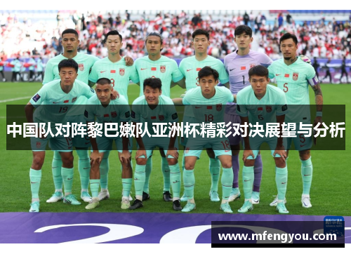 中国队对阵黎巴嫩队亚洲杯精彩对决展望与分析