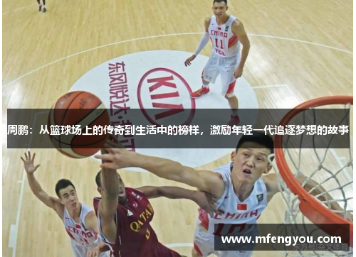周鹏：从篮球场上的传奇到生活中的榜样，激励年轻一代追逐梦想的故事