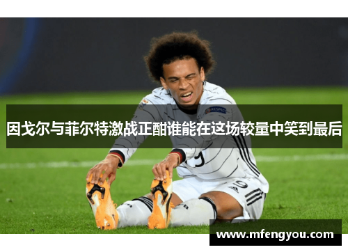 因戈尔与菲尔特激战正酣谁能在这场较量中笑到最后