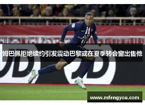 姆巴佩拒绝续约引发震动巴黎或在夏季转会窗出售他