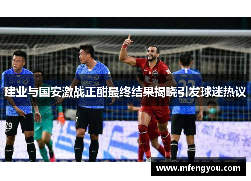 建业与国安激战正酣最终结果揭晓引发球迷热议